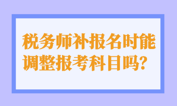 稅務(wù)師補(bǔ)報(bào)名時(shí)能 調(diào)整報(bào)考科目嗎？