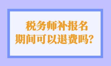 稅務(wù)師補(bǔ)報名 期間可以退費(fèi)嗎？