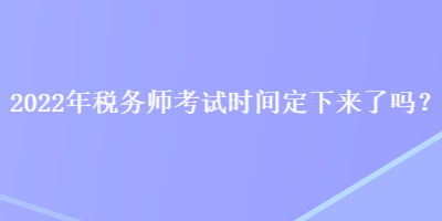 2022年稅務(wù)師考試時間定下來了嗎？