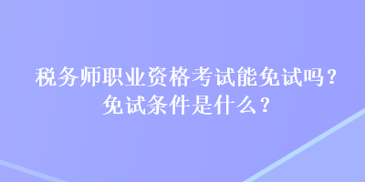 稅務師職業(yè)資格考試能免試嗎？免試條件是什么？