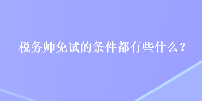 稅務(wù)師免試的條件都有些什么？