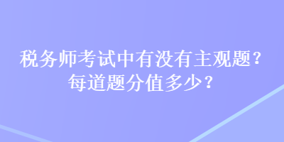 稅務(wù)師考試中有沒(méi)有主觀題？每道題分值多少？