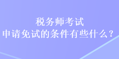 稅務(wù)師考試申請免試的條件有些什么？