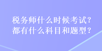 稅務(wù)師什么時候考試？都有什么科目和題型？