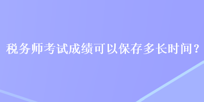 稅務師考試成績可以保存多長時間？