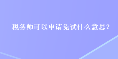 稅務(wù)師可以申請免試什么意思？