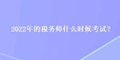 2022年的稅務(wù)師什么時(shí)候考試？