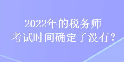 2022年的稅務(wù)師考試時(shí)間確定了沒有？