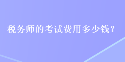 稅務(wù)師的考試費(fèi)用多少錢？