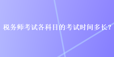 稅務(wù)師考試各科目的考試時間多長？