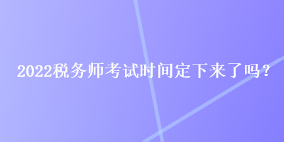 2022稅務(wù)師考試時(shí)間定下來了嗎？