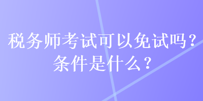 稅務(wù)師考試可以免試嗎？條件是什么？