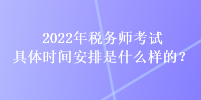 2022年稅務(wù)師考試具體時間安排是什么樣的？