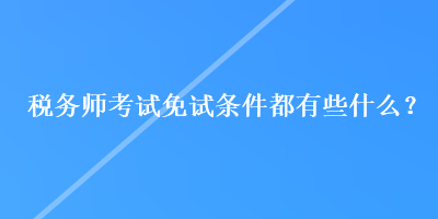 稅務(wù)師考試免試條件都有些什么？