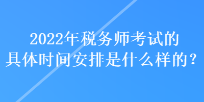 2022年稅務師考試的具體時間安排是什么樣的？