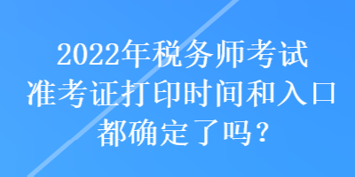 2022年稅務(wù)師考試準(zhǔn)考證打印時間和入口都確定了嗎？