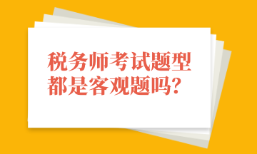 稅務(wù)師考試題型都是客觀題嗎？