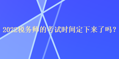 2022稅務(wù)師的考試時(shí)間定下來(lái)了嗎？