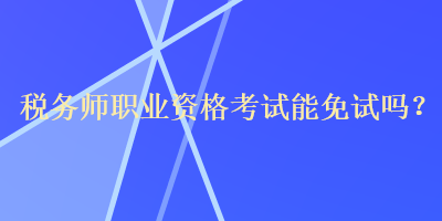 稅務師職業(yè)資格考試能免試嗎？