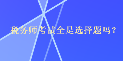 稅務(wù)師考試全是選擇題嗎？