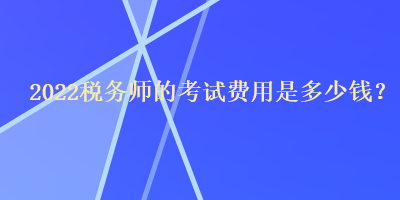 2022稅務(wù)師的考試費(fèi)用是多少錢(qián)？