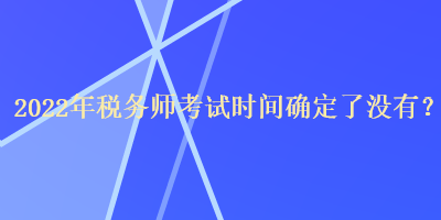 2022年稅務師考試時間確定了沒有？