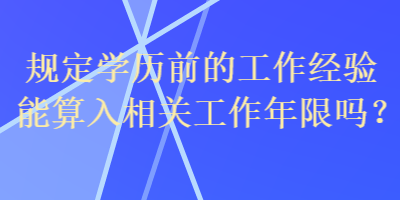 規(guī)定學(xué)歷前的工作經(jīng)驗(yàn)?zāi)芩闳胂嚓P(guān)工作年限嗎？