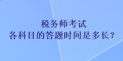 稅務(wù)師考試各科目的答題時(shí)間是多長(zhǎng)？