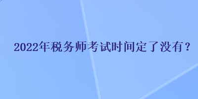 2022年稅務(wù)師考試時間定了沒有？