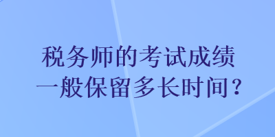 稅務師的考試成績一般保留多長時間？