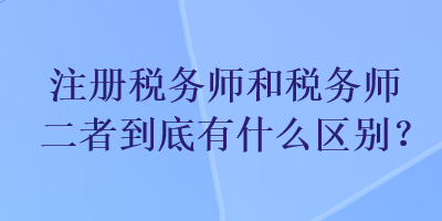 注冊(cè)稅務(wù)師和稅務(wù)師二者到底有什么區(qū)別？