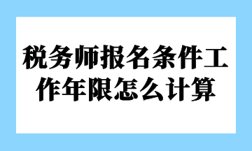 稅務(wù)師報(bào)名條件工作年限怎么計(jì)算