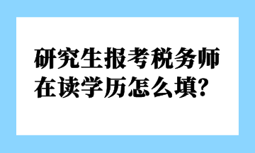 研究生報(bào)考稅務(wù)師 在讀學(xué)歷怎么填？