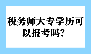 稅務(wù)師大專學歷可以報考嗎？