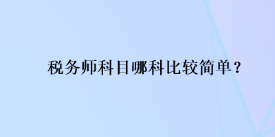 稅務(wù)師科目哪科比較簡(jiǎn)單？