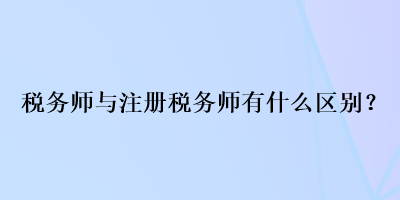 稅務(wù)師與注冊(cè)稅務(wù)師有什么區(qū)別？