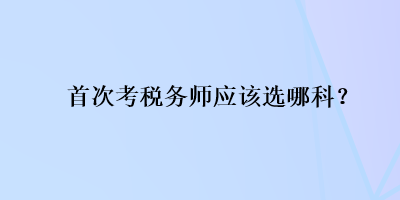 首次考稅務(wù)師應(yīng)該選哪科？