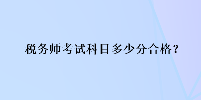 稅務(wù)師考試科目多少分合格？