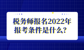 稅務(wù)師報(bào)名2022年 報(bào)考條件是什么？