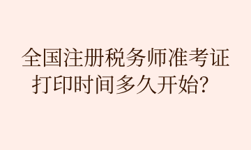 全國注冊(cè)稅務(wù)師準(zhǔn)考證 打印時(shí)間多久開始？