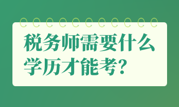 稅務(wù)師需要什么學(xué)歷才能考？