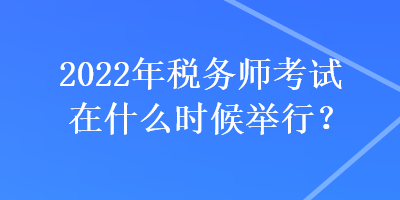 2022年稅務(wù)師考試在什么時候舉行？