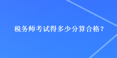 稅務(wù)師考試得多少分算合格？