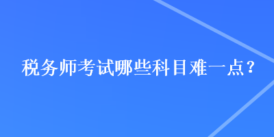 稅務(wù)師考試哪些科目難一點？