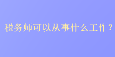 稅務師可以從事什么工作？