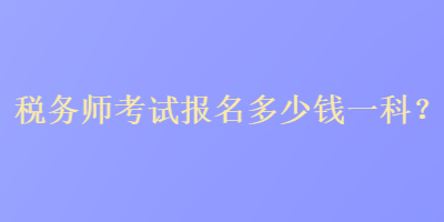 稅務(wù)師考試報(bào)名多少錢一科？