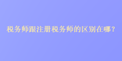 稅務(wù)師跟注冊(cè)稅務(wù)師的區(qū)別在哪？