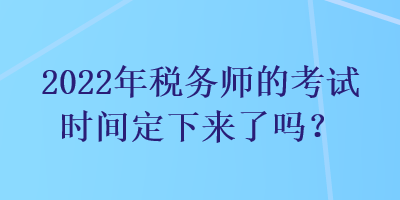 2022年稅務(wù)師的考試時(shí)間定下來(lái)了嗎？