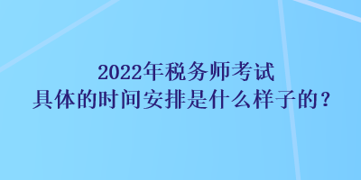 2022年稅務(wù)師考試具體的時(shí)間安排是什么樣子的？