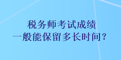 稅務師考試成績一般能保留多長時間？